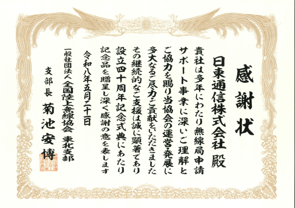 貴社は多年にわたり無線局申請サポート事業に深いご理解を賜り当協会の運営・発展に多大なるご尽力・ご貢献をいただきました。その継続的なご支援は誠に顕著であり設立四十周年記念式典にあたり記念品を贈呈し深く感謝の意を表します。　令和八年五月二十日　一般社団法人　全国陸上無線協会　東北支部　支部長　菊池安博